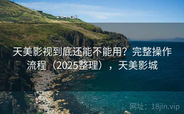 天美影视到底还能不能用？完整操作流程（2025整理），天美影城