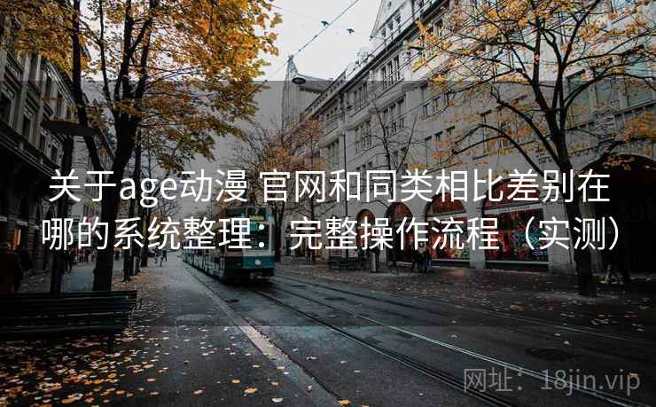 关于age动漫 官网和同类相比差别在哪的系统整理：完整操作流程（实测）