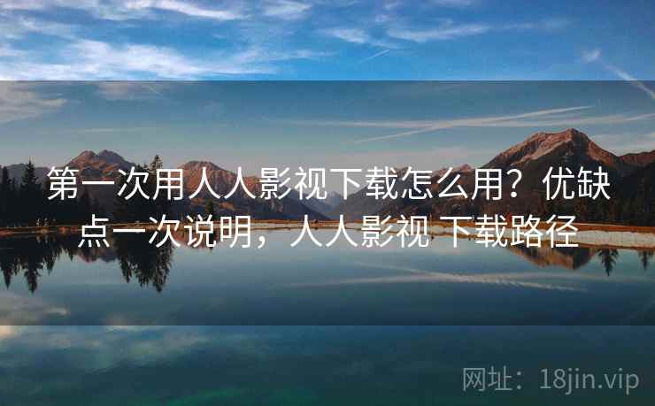 第一次用人人影视下载怎么用？优缺点一次说明，人人影视 下载路径