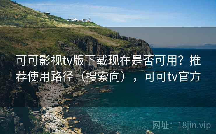 可可影视tv版下载现在是否可用？推荐使用路径（搜索向），可可tv官方