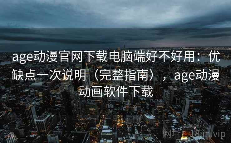 age动漫官网下载电脑端好不好用：优缺点一次说明（完整指南），age动漫动画软件下载