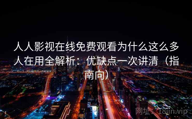 人人影视在线免费观看为什么这么多人在用全解析：优缺点一次讲清（指南向）