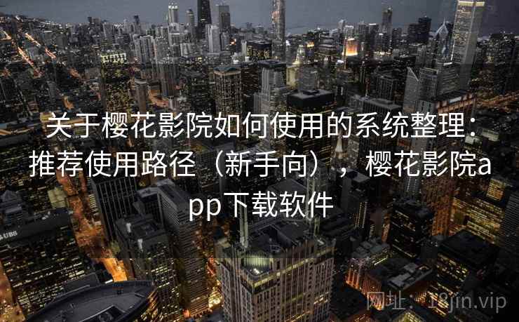 关于樱花影院如何使用的系统整理：推荐使用路径（新手向），樱花影院app下载软件