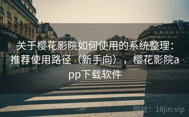 关于樱花影院如何使用的系统整理：推荐使用路径（新手向），樱花影院app下载软件