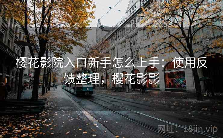樱花影院入口新手怎么上手：使用反馈整理，樱花影影
