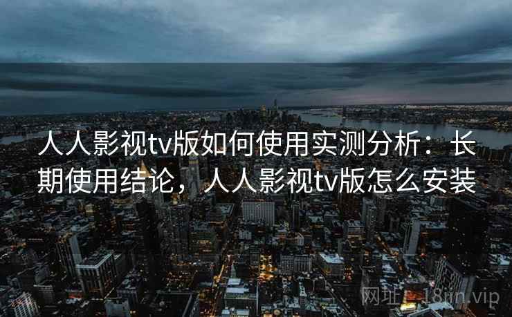 人人影视tv版如何使用实测分析：长期使用结论，人人影视tv版怎么安装