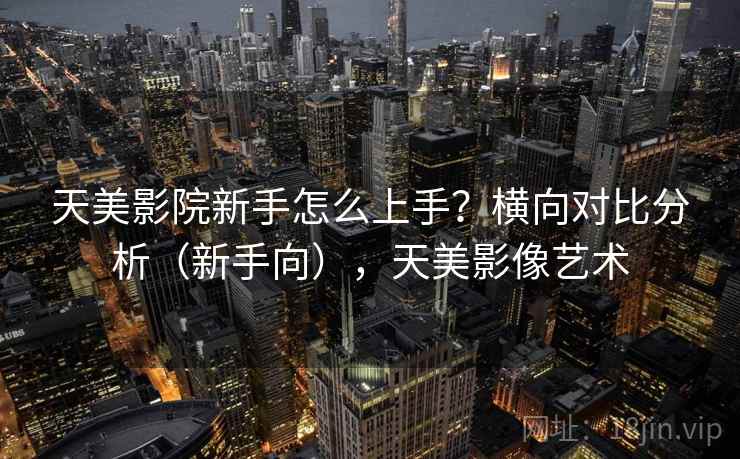 天美影院新手怎么上手？横向对比分析（新手向），天美影像艺术