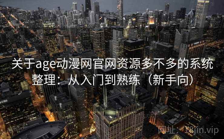 关于age动漫网官网资源多不多的系统整理：从入门到熟练（新手向）
