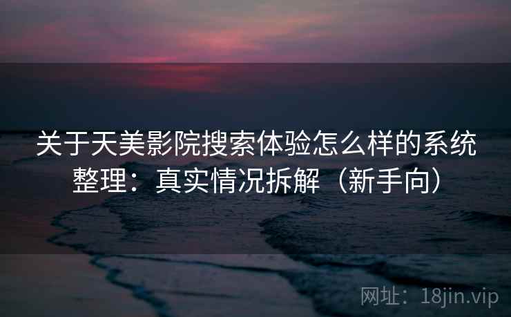 关于天美影院搜索体验怎么样的系统整理：真实情况拆解（新手向）