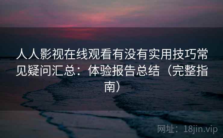 人人影视在线观看有没有实用技巧常见疑问汇总：体验报告总结（完整指南）