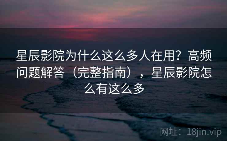 星辰影院为什么这么多人在用？高频问题解答（完整指南），星辰影院怎么有这么多