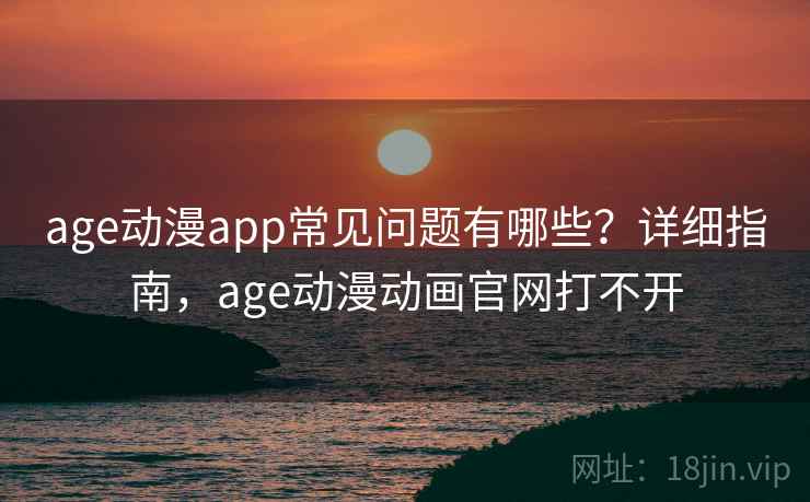 age动漫app常见问题有哪些？详细指南，age动漫动画官网打不开