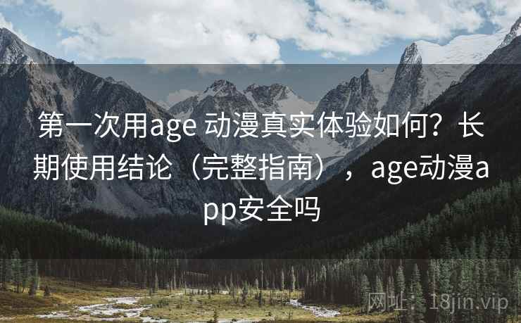 第一次用age 动漫真实体验如何？长期使用结论（完整指南），age动漫app安全吗