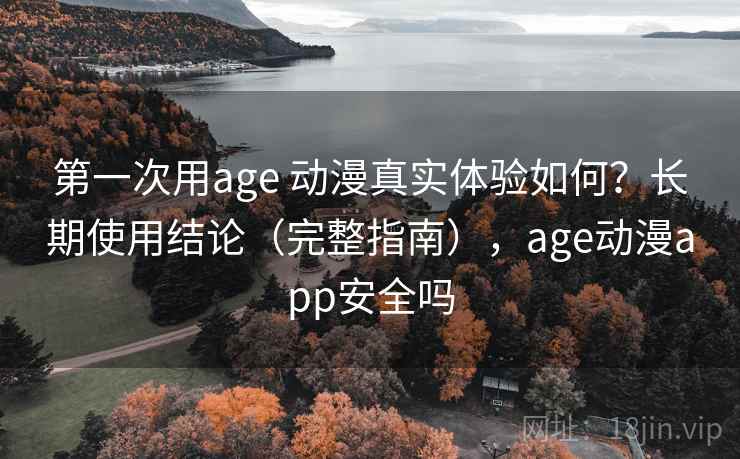 第一次用age 动漫真实体验如何？长期使用结论（完整指南），age动漫app安全吗