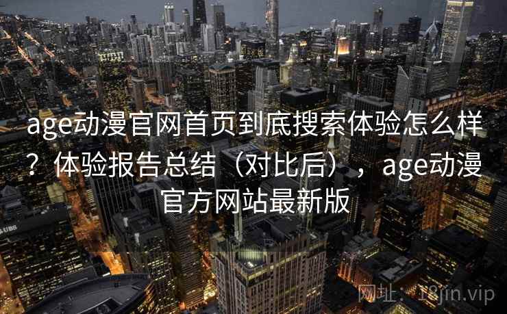 age动漫官网首页到底搜索体验怎么样？体验报告总结（对比后），age动漫官方网站最新版