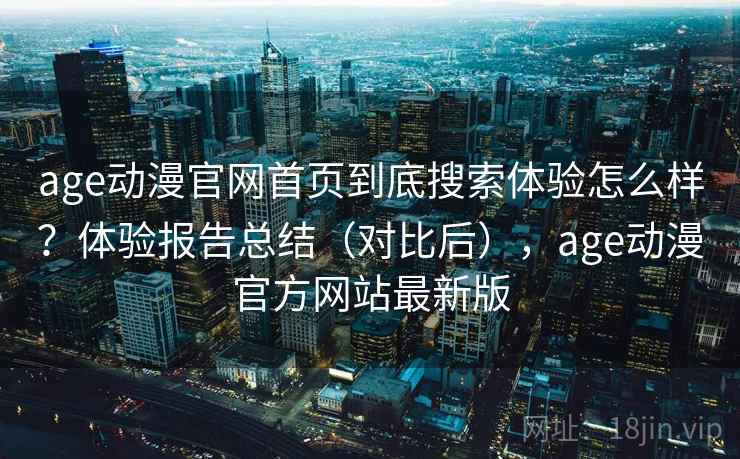 age动漫官网首页到底搜索体验怎么样？体验报告总结（对比后），age动漫官方网站最新版