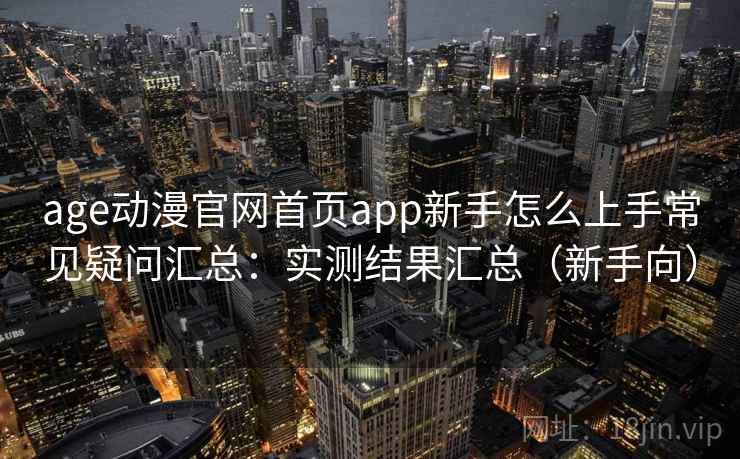 age动漫官网首页app新手怎么上手常见疑问汇总：实测结果汇总（新手向）