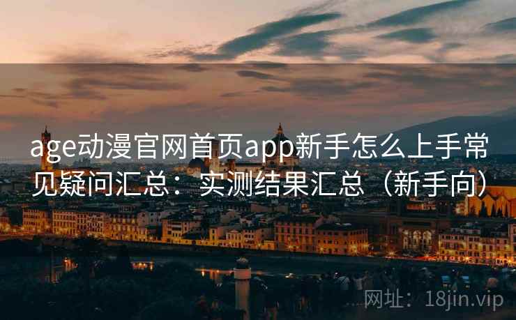 age动漫官网首页app新手怎么上手常见疑问汇总：实测结果汇总（新手向）