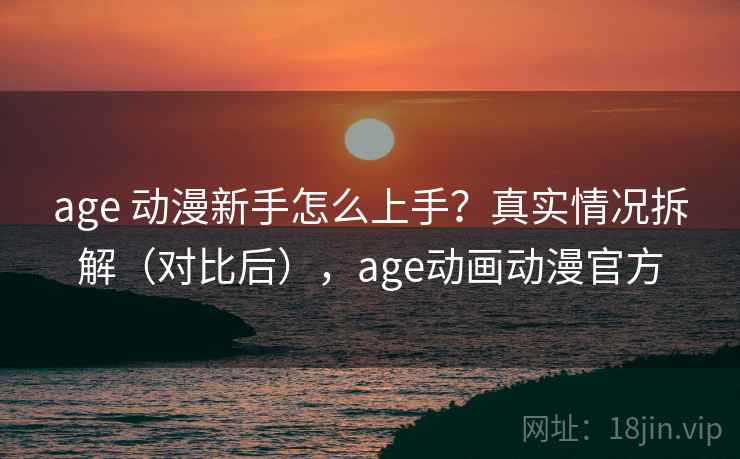 age 动漫新手怎么上手?真实情况拆解(对比后),age动画动漫官方 age 动漫新手怎么上手?真实情况拆解(对比后),age动画动漫官方