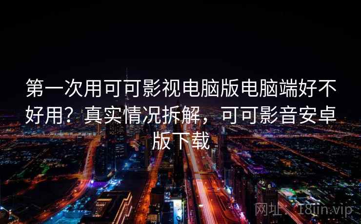 第一次用可可影视电脑版电脑端好不好用？真实情况拆解，可可影音安卓版下载