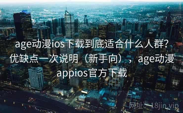 age动漫ios下载到底适合什么人群？优缺点一次说明（新手向），age动漫appios官方下载