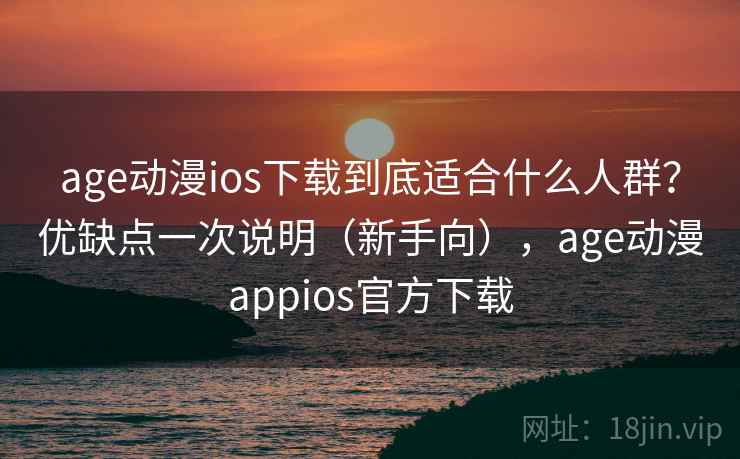 age动漫ios下载到底适合什么人群？优缺点一次说明（新手向），age动漫appios官方下载