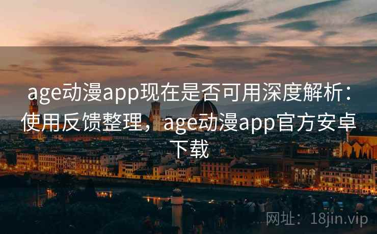 age动漫app现在是否可用深度解析：使用反馈整理，age动漫app官方安卓下载