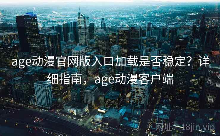 age动漫官网版入口加载是否稳定？详细指南，age动漫客户端