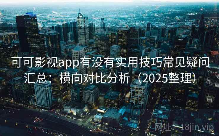 可可影视app有没有实用技巧常见疑问汇总：横向对比分析（2025整理）