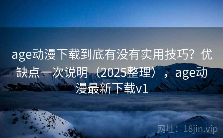 age动漫下载到底有没有实用技巧？优缺点一次说明（2025整理），age动漫最新下载v1