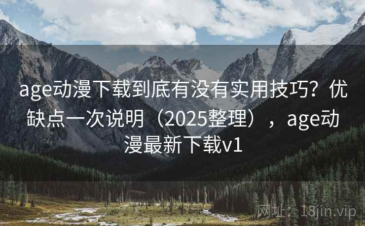 age动漫下载到底有没有实用技巧？优缺点一次说明（2025整理），age动漫最新下载v1