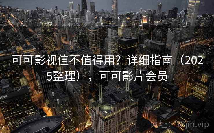 可可影视值不值得用？详细指南（2025整理），可可影片会员