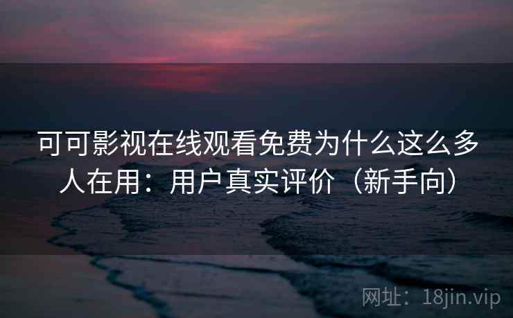可可影视在线观看免费为什么这么多人在用：用户真实评价（新手向）