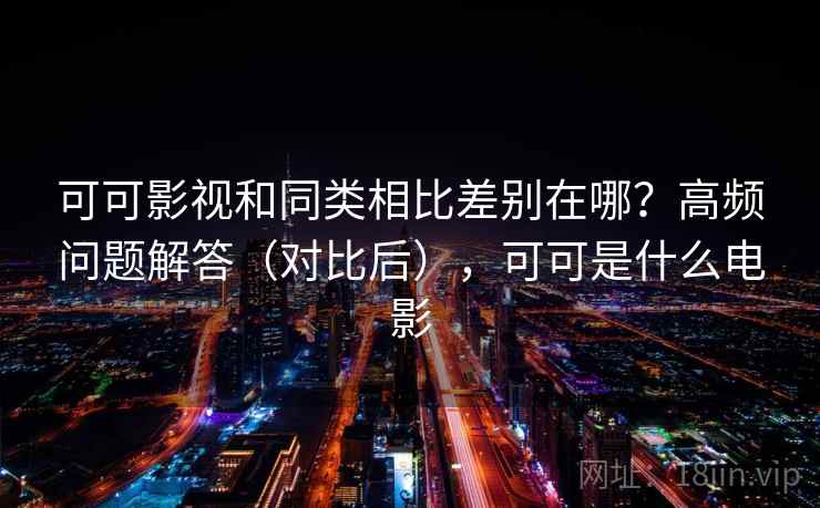 可可影视和同类相比差别在哪?高频问题解答(对比后),可可是什么电影 可可影视和同类相比差别在哪?高频问题解答(对比后),可可是什么电影