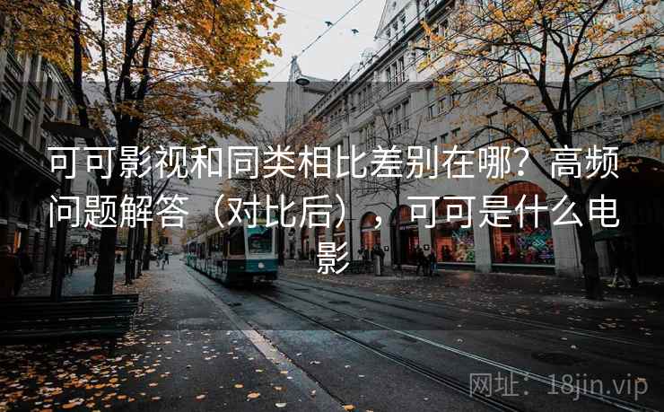 可可影视和同类相比差别在哪？高频问题解答（对比后），可可是什么电影