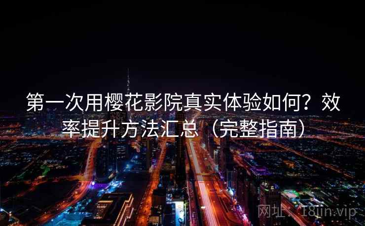 第一次用樱花影院真实体验如何？效率提升方法汇总（完整指南）
