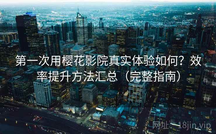 第一次用樱花影院真实体验如何？效率提升方法汇总（完整指南）