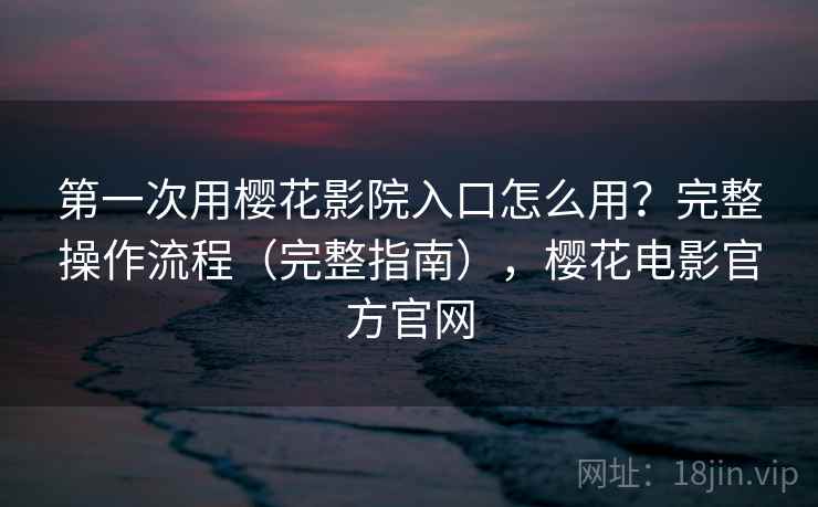 第一次用樱花影院入口怎么用？完整操作流程（完整指南），樱花电影官方官网
