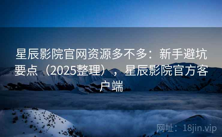 星辰影院官网资源多不多：新手避坑要点（2025整理），星辰影院官方客户端
