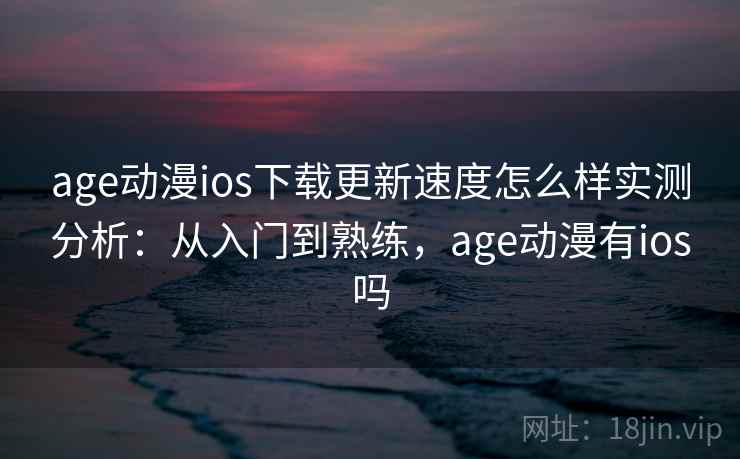 age动漫ios下载更新速度怎么样实测分析：从入门到熟练，age动漫有ios吗