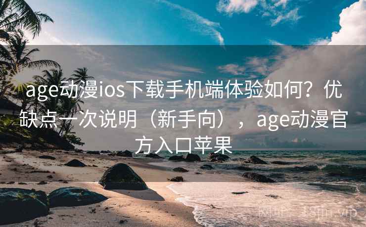 age动漫ios下载手机端体验如何？优缺点一次说明（新手向），age动漫官方入口苹果