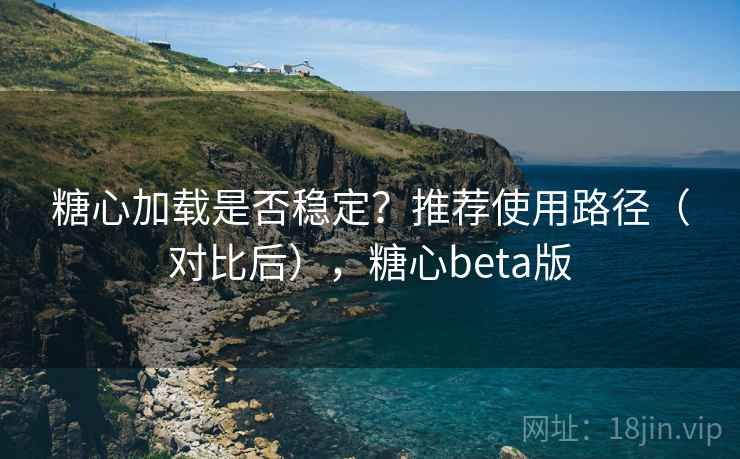 糖心加载是否稳定？推荐使用路径（对比后），糖心beta版