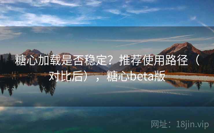 糖心加载是否稳定？推荐使用路径（对比后），糖心beta版