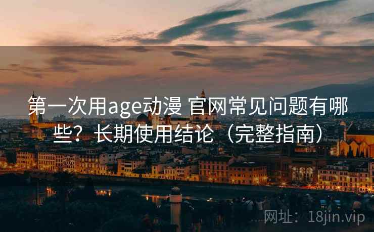 第一次用age动漫 官网常见问题有哪些?长期使用结论(完整指南) 第一次用age动漫 官网常见问题有哪些?长期使用结论(完整指南)