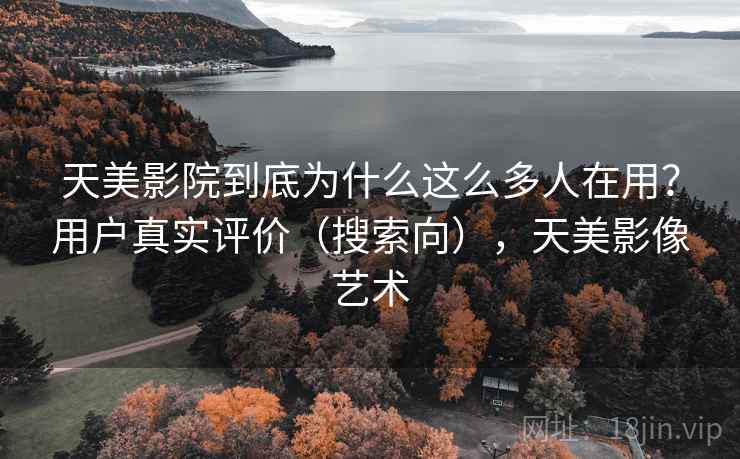 天美影院到底为什么这么多人在用?用户真实评价(搜索向),天美影像艺术 天美影院到底为什么这么多人在用?用户真实评价(搜索向),天美影像艺术