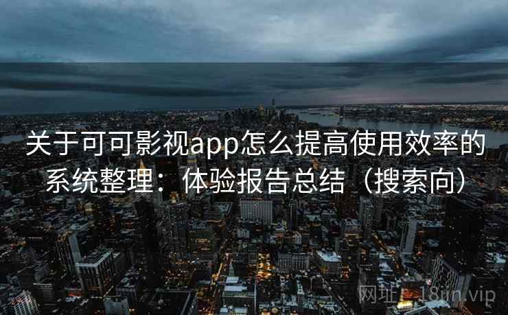 关于可可影视app怎么提高使用效率的系统整理：体验报告总结（搜索向）