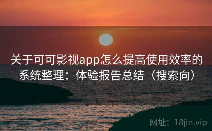 关于可可影视app怎么提高使用效率的系统整理:体验报告总结(搜索向) 关于可可影视app怎么提高使用效率的系统整理:体验报告总结(搜索向)