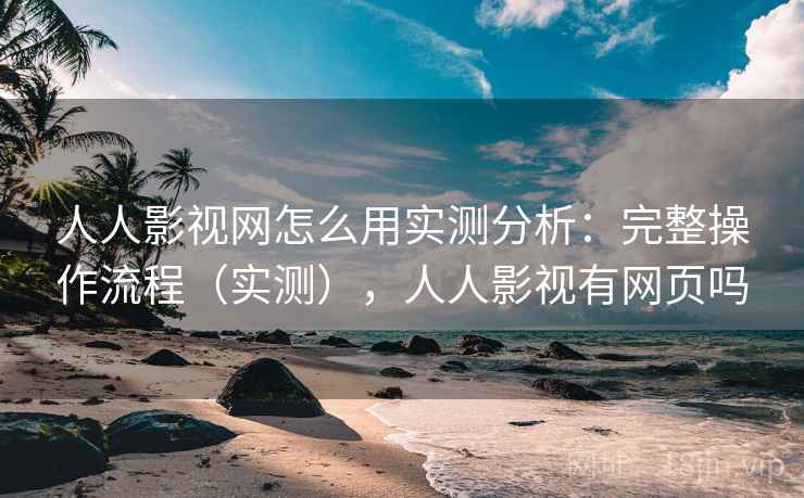 人人影视网怎么用实测分析：完整操作流程（实测），人人影视有网页吗