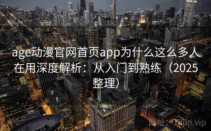age动漫官网首页app为什么这么多人在用深度解析：从入门到熟练（2025整理）
