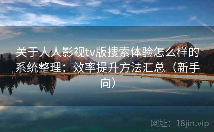 关于人人影视tv版搜索体验怎么样的系统整理：效率提升方法汇总（新手向）